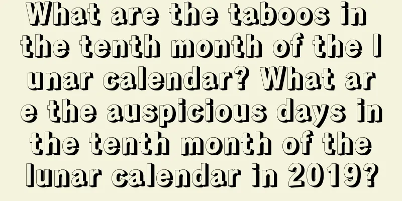 What are the taboos in the tenth month of the lunar calendar? What are the auspicious days in the tenth month of the lunar calendar in 2019?