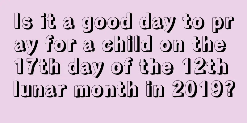 Is it a good day to pray for a child on the 17th day of the 12th lunar month in 2019?