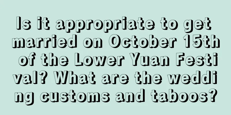 Is it appropriate to get married on October 15th of the Lower Yuan Festival? What are the wedding customs and taboos?
