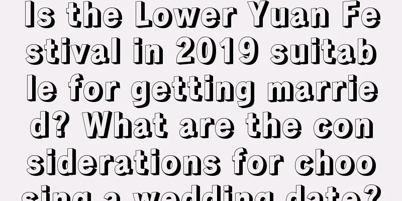 Is the Lower Yuan Festival in 2019 suitable for getting married? What are the considerations for choosing a wedding date?