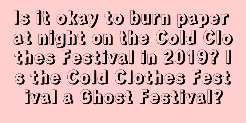 Is it okay to burn paper at night on the Cold Clothes Festival in 2019? Is the Cold Clothes Festival a Ghost Festival?