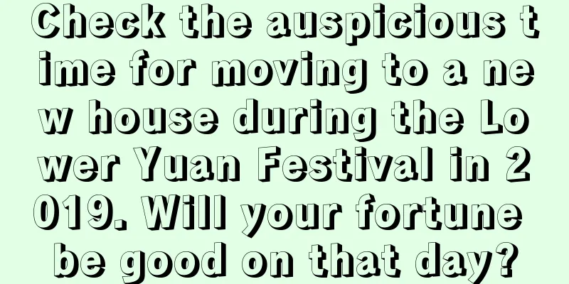 Check the auspicious time for moving to a new house during the Lower Yuan Festival in 2019. Will your fortune be good on that day?