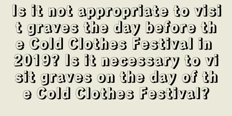Is it not appropriate to visit graves the day before the Cold Clothes Festival in 2019? Is it necessary to visit graves on the day of the Cold Clothes Festival?