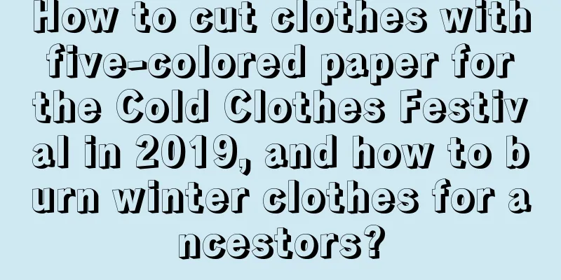 How to cut clothes with five-colored paper for the Cold Clothes Festival in 2019, and how to burn winter clothes for ancestors?