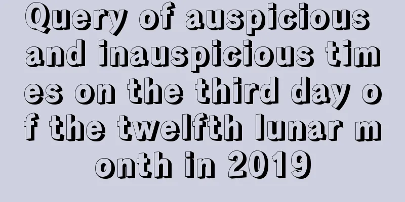 Query of auspicious and inauspicious times on the third day of the twelfth lunar month in 2019