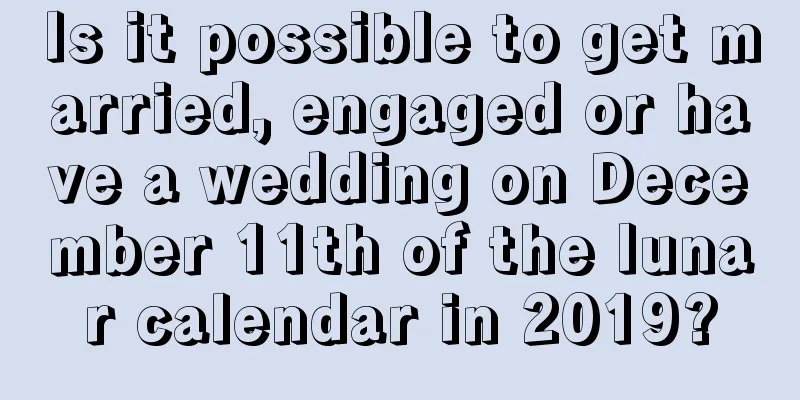 Is it possible to get married, engaged or have a wedding on December 11th of the lunar calendar in 2019?