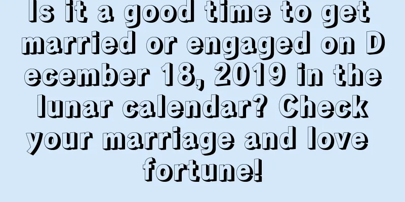 Is it a good time to get married or engaged on December 18, 2019 in the lunar calendar? Check your marriage and love fortune!