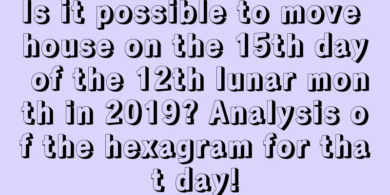 Is it possible to move house on the 15th day of the 12th lunar month in 2019? Analysis of the hexagram for that day!