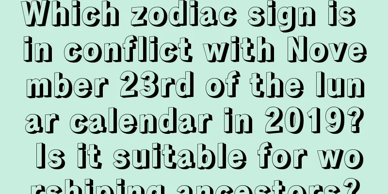 Which zodiac sign is in conflict with November 23rd of the lunar calendar in 2019? Is it suitable for worshiping ancestors?