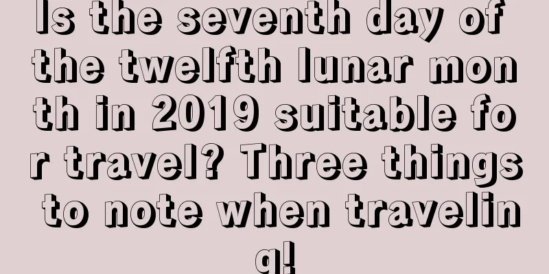 Is the seventh day of the twelfth lunar month in 2019 suitable for travel? Three things to note when traveling!