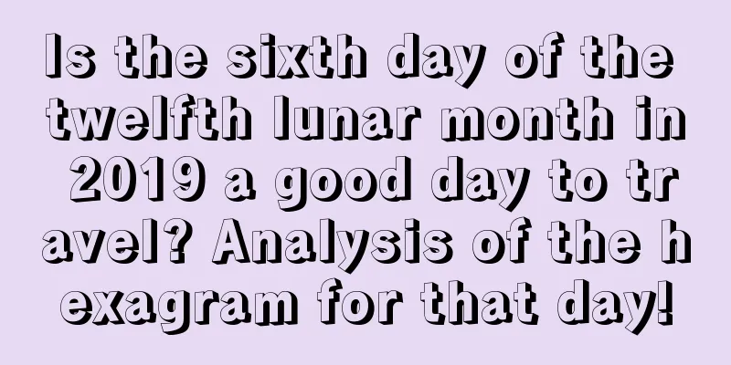 Is the sixth day of the twelfth lunar month in 2019 a good day to travel? Analysis of the hexagram for that day!