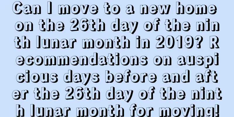 Can I move to a new home on the 26th day of the ninth lunar month in 2019? Recommendations on auspicious days before and after the 26th day of the ninth lunar month for moving!