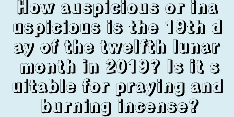 How auspicious or inauspicious is the 19th day of the twelfth lunar month in 2019? Is it suitable for praying and burning incense?