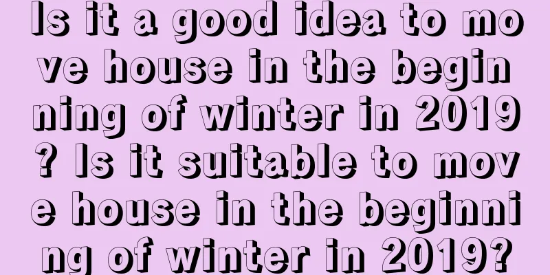 Is it a good idea to move house in the beginning of winter in 2019? Is it suitable to move house in the beginning of winter in 2019?