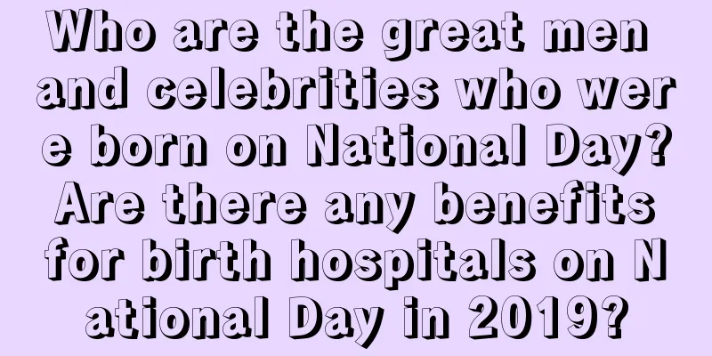 Who are the great men and celebrities who were born on National Day? Are there any benefits for birth hospitals on National Day in 2019?