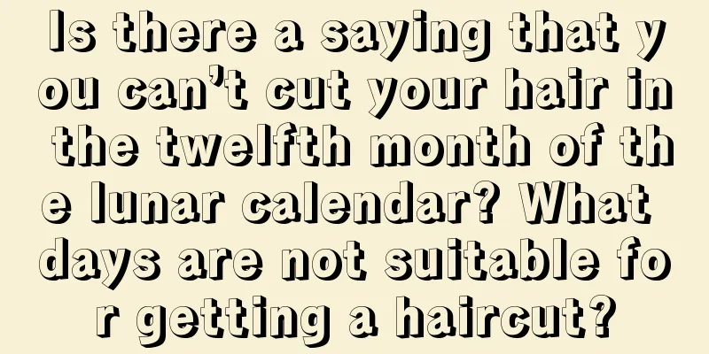 Is there a saying that you can’t cut your hair in the twelfth month of the lunar calendar? What days are not suitable for getting a haircut?