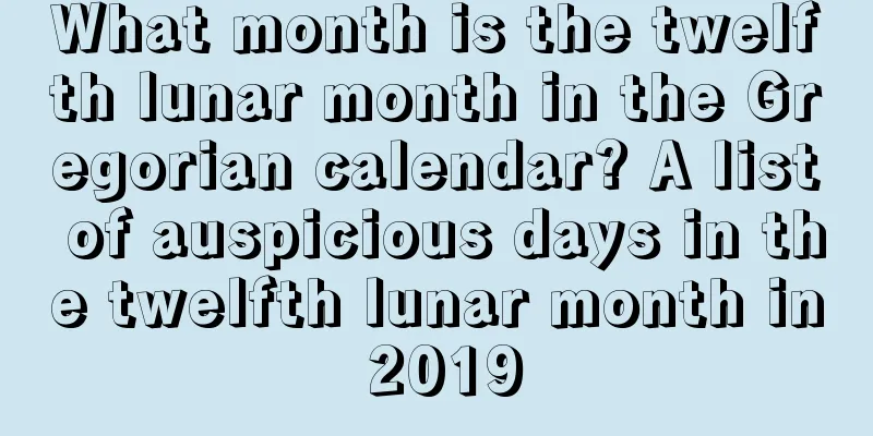 What month is the twelfth lunar month in the Gregorian calendar? A list of auspicious days in the twelfth lunar month in 2019