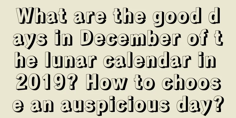 What are the good days in December of the lunar calendar in 2019? How to choose an auspicious day?
