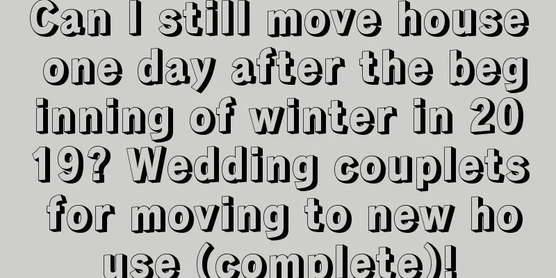 Can I still move house one day after the beginning of winter in 2019? Wedding couplets for moving to new house (complete)!
