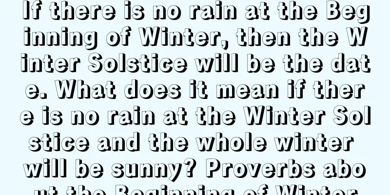 If there is no rain at the Beginning of Winter, then the Winter Solstice will be the date. What does it mean if there is no rain at the Winter Solstice and the whole winter will be sunny? Proverbs about the Beginning of Winter