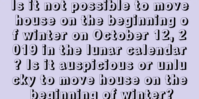 Is it not possible to move house on the beginning of winter on October 12, 2019 in the lunar calendar? Is it auspicious or unlucky to move house on the beginning of winter?