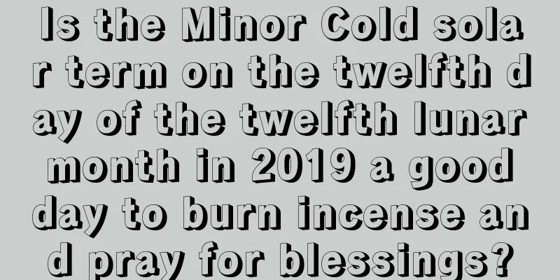 Is the Minor Cold solar term on the twelfth day of the twelfth lunar month in 2019 a good day to burn incense and pray for blessings?