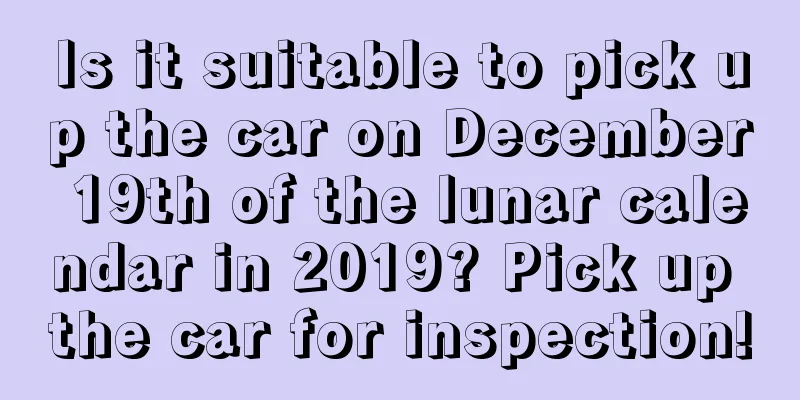 Is it suitable to pick up the car on December 19th of the lunar calendar in 2019? Pick up the car for inspection!
