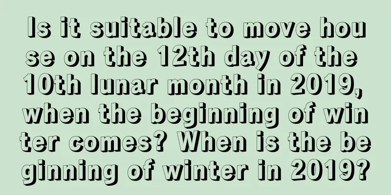Is it suitable to move house on the 12th day of the 10th lunar month in 2019, when the beginning of winter comes? When is the beginning of winter in 2019?