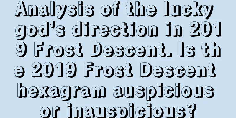 Analysis of the lucky god’s direction in 2019 Frost Descent. Is the 2019 Frost Descent hexagram auspicious or inauspicious?