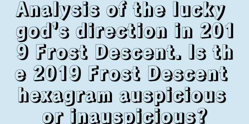 Analysis of the lucky god’s direction in 2019 Frost Descent. Is the 2019 Frost Descent hexagram auspicious or inauspicious?