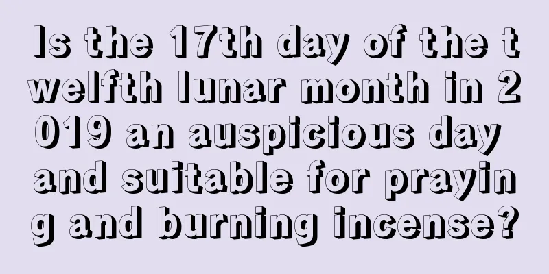 Is the 17th day of the twelfth lunar month in 2019 an auspicious day and suitable for praying and burning incense?