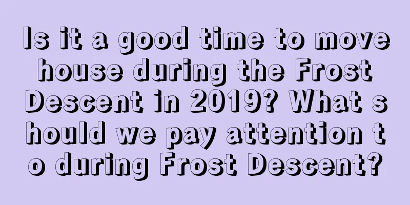 Is it a good time to move house during the Frost Descent in 2019? What should we pay attention to during Frost Descent?