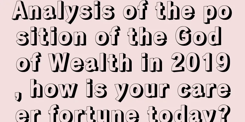 Analysis of the position of the God of Wealth in 2019, how is your career fortune today?