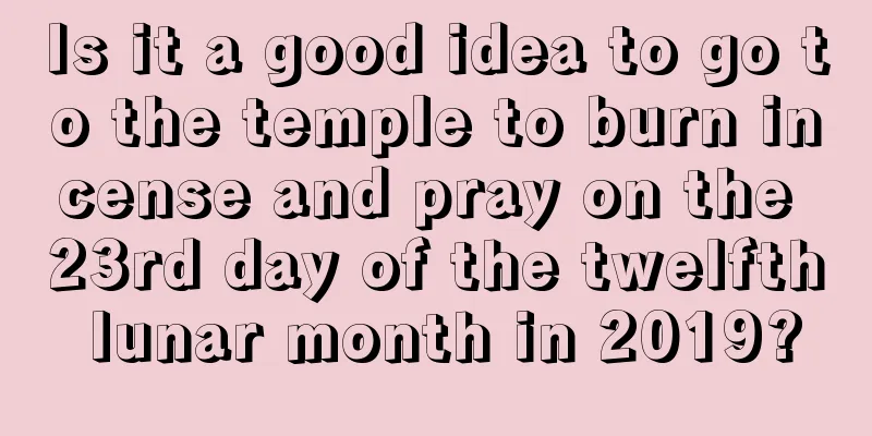 Is it a good idea to go to the temple to burn incense and pray on the 23rd day of the twelfth lunar month in 2019?