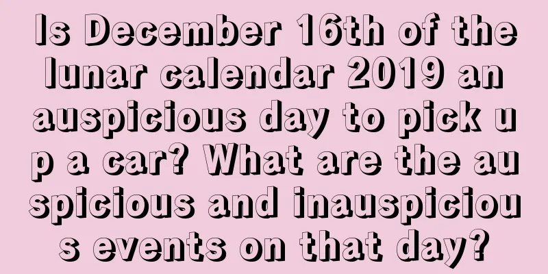 Is December 16th of the lunar calendar 2019 an auspicious day to pick up a car? What are the auspicious and inauspicious events on that day?