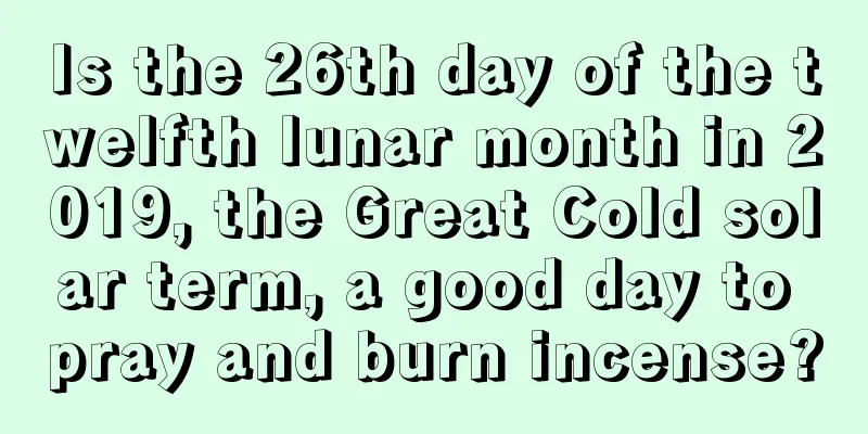 Is the 26th day of the twelfth lunar month in 2019, the Great Cold solar term, a good day to pray and burn incense?