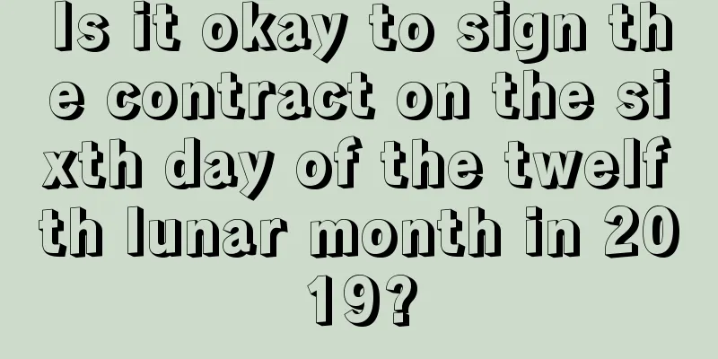 Is it okay to sign the contract on the sixth day of the twelfth lunar month in 2019?