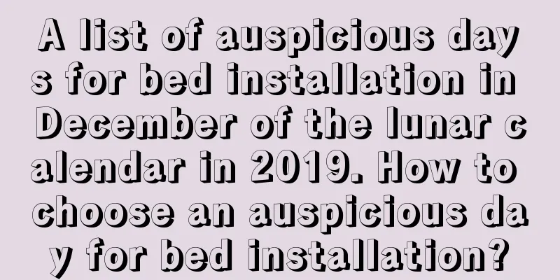 A list of auspicious days for bed installation in December of the lunar calendar in 2019. How to choose an auspicious day for bed installation?