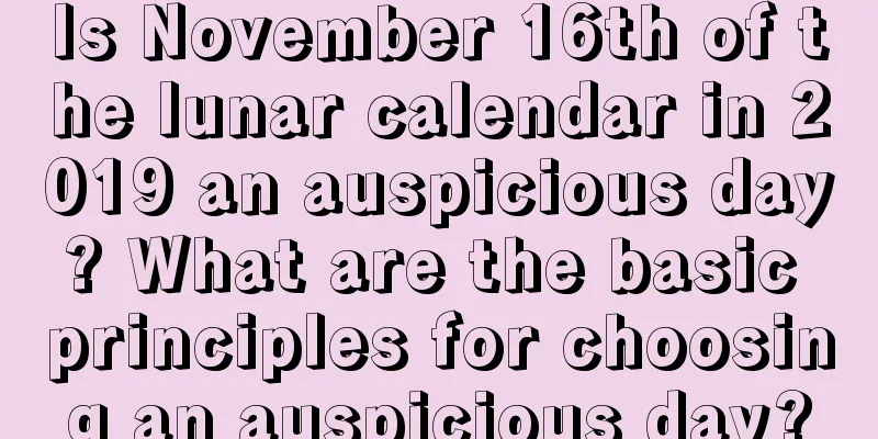 Is November 16th of the lunar calendar in 2019 an auspicious day? What are the basic principles for choosing an auspicious day?