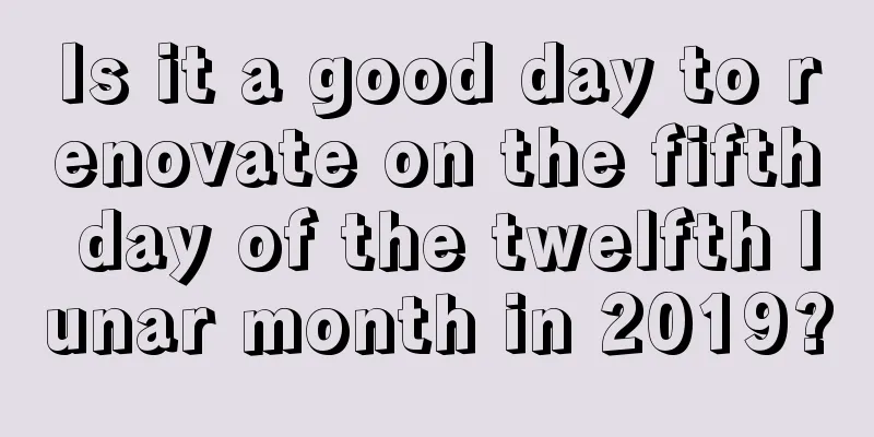 Is it a good day to renovate on the fifth day of the twelfth lunar month in 2019?