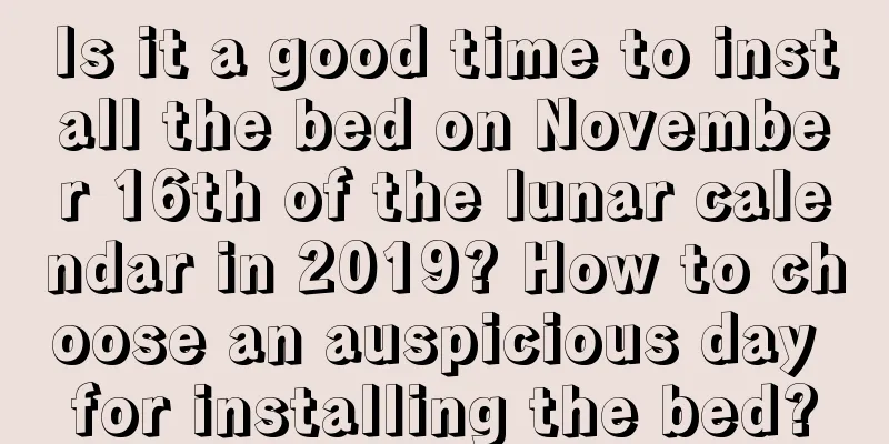 Is it a good time to install the bed on November 16th of the lunar calendar in 2019? How to choose an auspicious day for installing the bed?