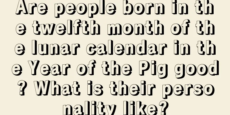 Are people born in the twelfth month of the lunar calendar in the Year of the Pig good? What is their personality like?