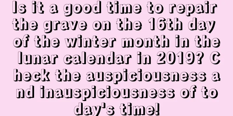 Is it a good time to repair the grave on the 16th day of the winter month in the lunar calendar in 2019? Check the auspiciousness and inauspiciousness of today's time!