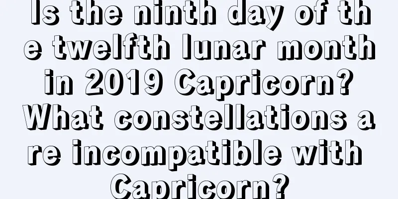 Is the ninth day of the twelfth lunar month in 2019 Capricorn? What constellations are incompatible with Capricorn?