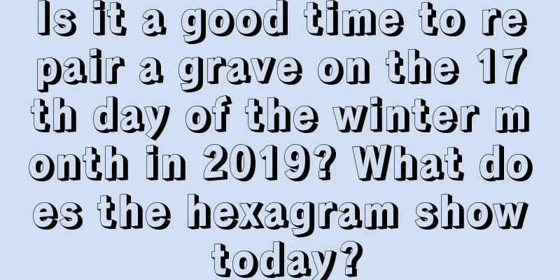 Is it a good time to repair a grave on the 17th day of the winter month in 2019? What does the hexagram show today?
