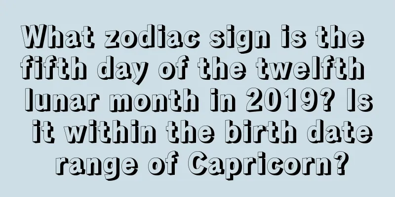 What zodiac sign is the fifth day of the twelfth lunar month in 2019? Is it within the birth date range of Capricorn?