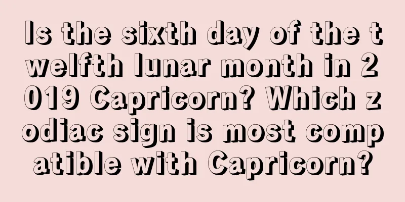 Is the sixth day of the twelfth lunar month in 2019 Capricorn? Which zodiac sign is most compatible with Capricorn?