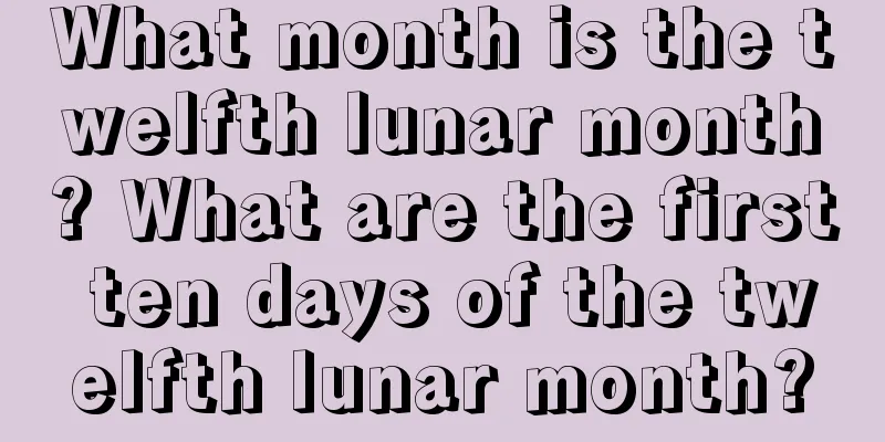 What month is the twelfth lunar month? What are the first ten days of the twelfth lunar month?