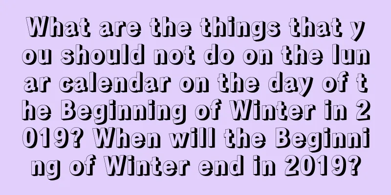 What are the things that you should not do on the lunar calendar on the day of the Beginning of Winter in 2019? When will the Beginning of Winter end in 2019?