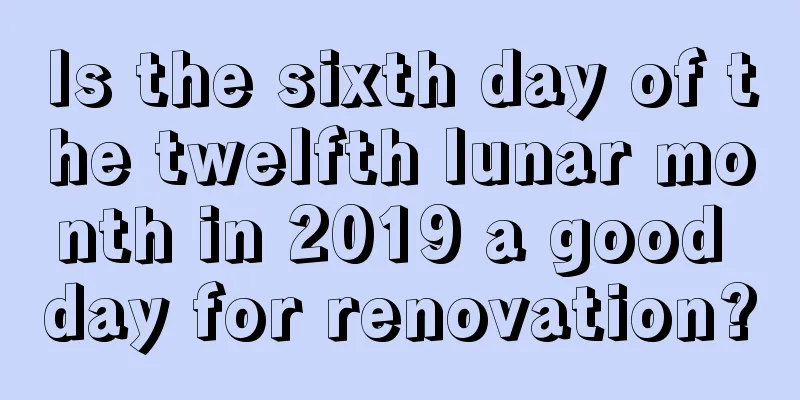 Is the sixth day of the twelfth lunar month in 2019 a good day for renovation?